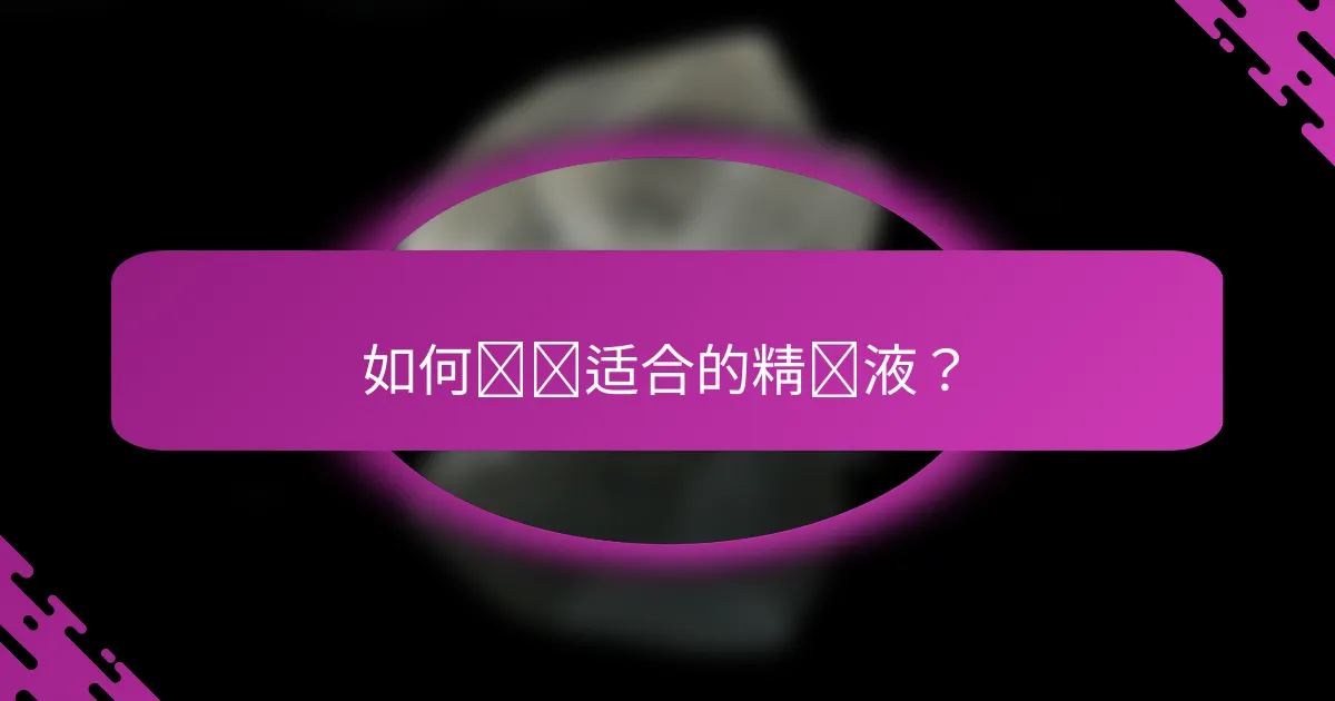 如何选择适合的精华液？