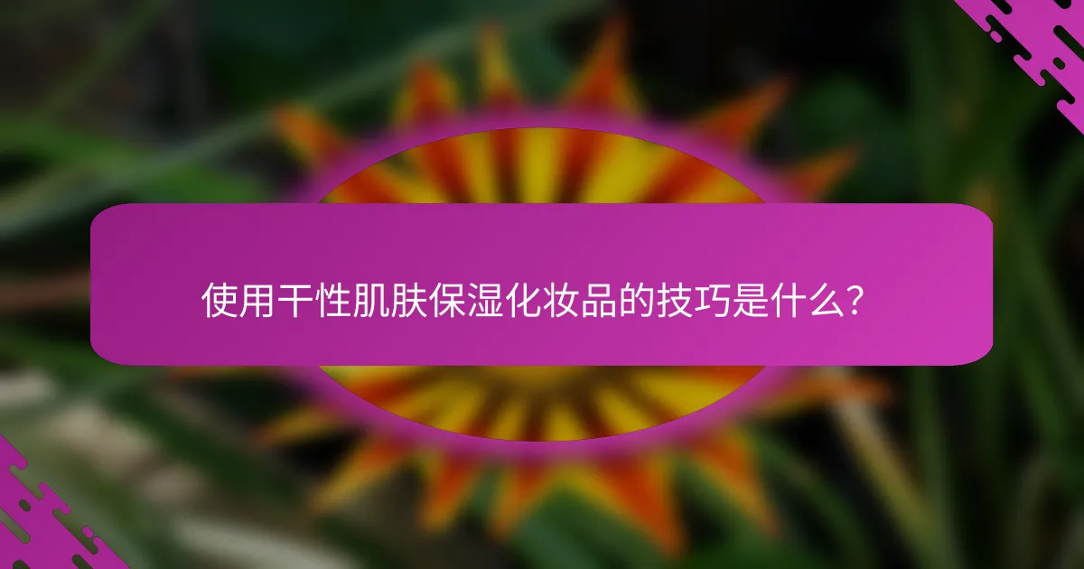 使用干性肌肤保湿化妆品的技巧是什么？